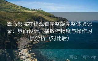 蜂鸟影院在线观看完整版完整体验记录：界面设计、播放流畅度与操作习惯分析（对比后）