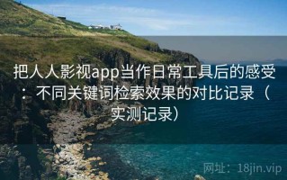把人人影视app当作日常工具后的感受：不同关键词检索效果的对比记录（实测记录）