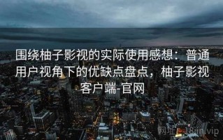 围绕柚子影视的实际使用感想：普通用户视角下的优缺点盘点，柚子影视客户端-官网