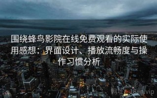围绕蜂鸟影院在线免费观看的实际使用感想：界面设计、播放流畅度与操作习惯分析