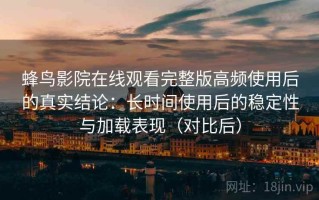 蜂鸟影院在线观看完整版高频使用后的真实结论：长时间使用后的稳定性与加载表现（对比后）