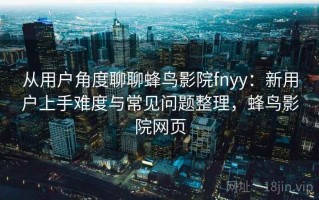 从用户角度聊聊蜂鸟影院fnyy：新用户上手难度与常见问题整理，蜂鸟影院网页