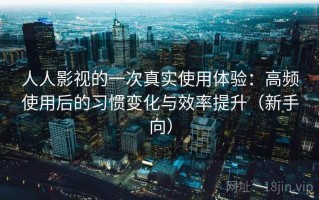 人人影视的一次真实使用体验：高频使用后的习惯变化与效率提升（新手向）