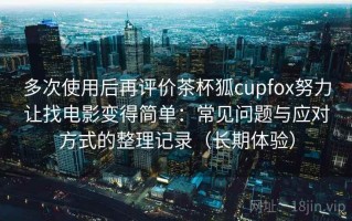 多次使用后再评价茶杯狐cupfox努力让找电影变得简单：常见问题与应对方式的整理记录（长期体验）