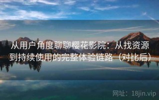 从用户角度聊聊樱花影院：从找资源到持续使用的完整体验链路（对比后）