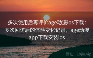 多次使用后再评价age动漫ios下载：多次回访后的体验变化记录，age动漫app下载安装ios