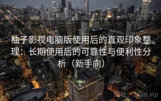 柚子影视电脑版使用后的直观印象整理：长期使用后的可靠性与便利性分析（新手向）