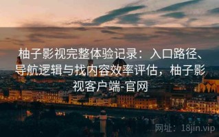 柚子影视完整体验记录：入口路径、导航逻辑与找内容效率评估，柚子影视客户端-官网