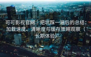 可可影视官网｜把坑踩一遍后的总结：加载速度、清晰度与缓存策略观察（长期体验）
