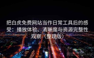 把白虎免费网站当作日常工具后的感受：播放体验、清晰度与资源完整性观察（整理版）