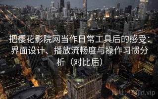 把樱花影院网当作日常工具后的感受：界面设计、播放流畅度与操作习惯分析（对比后）