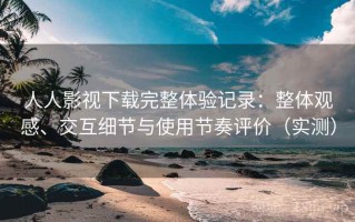人人影视下载完整体验记录：整体观感、交互细节与使用节奏评价（实测）