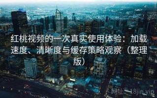 红桃视频的一次真实使用体验：加载速度、清晰度与缓存策略观察（整理版）