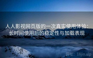 人人影视网页版的一次真实使用体验：长时间使用后的稳定性与加载表现