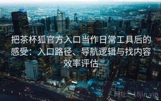 把茶杯狐官方入口当作日常工具后的感受：入口路径、导航逻辑与找内容效率评估