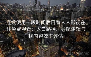 连续使用一段时间后再看人人影视在线免费观看：入口路径、导航逻辑与找内容效率评估