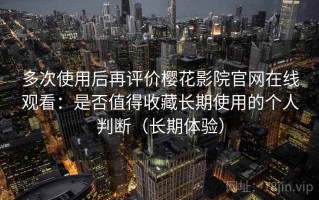 多次使用后再评价樱花影院官网在线观看：是否值得收藏长期使用的个人判断（长期体验）