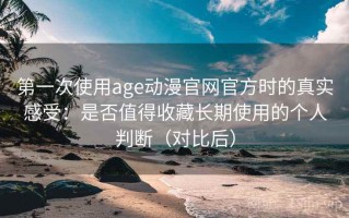第一次使用age动漫官网官方时的真实感受：是否值得收藏长期使用的个人判断（对比后）