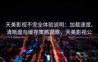 天美影视不完全体验说明：加载速度、清晰度与缓存策略观察，天美影视公司