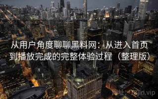 从用户角度聊聊黑料网：从进入首页到播放完成的完整体验过程（整理版）