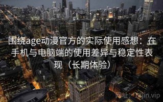 围绕age动漫官方的实际使用感想：在手机与电脑端的使用差异与稳定性表现（长期体验）