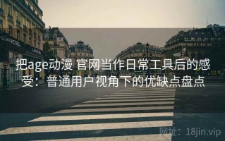 把age动漫 官网当作日常工具后的感受：普通用户视角下的优缺点盘点