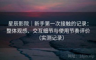 星辰影院｜新手第一次接触的记录：整体观感、交互细节与使用节奏评价（实测记录）