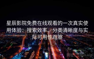 星辰影院免费在线观看的一次真实使用体验：搜索效率、分类清晰度与实际可用性观察