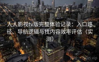 人人影视tv版完整体验记录：入口路径、导航逻辑与找内容效率评估（实测）