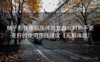 柚子影视电脑版体验复盘：对新手更友好的使用路线建议（长期体验）