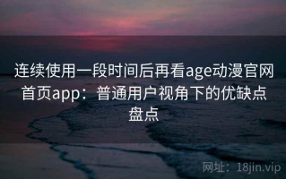 连续使用一段时间后再看age动漫官网首页app：普通用户视角下的优缺点盘点