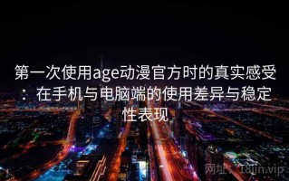 第一次使用age动漫官方时的真实感受：在手机与电脑端的使用差异与稳定性表现