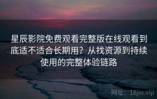 星辰影院免费观看完整版在线观看到底适不适合长期用？从找资源到持续使用的完整体验链路