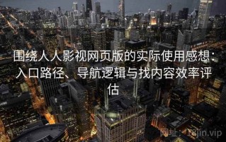 围绕人人影视网页版的实际使用感想：入口路径、导航逻辑与找内容效率评估