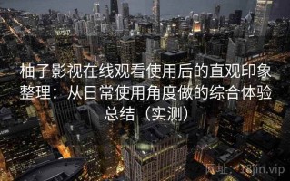 柚子影视在线观看使用后的直观印象整理：从日常使用角度做的综合体验总结（实测）