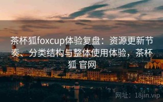 茶杯狐foxcup体验复盘：资源更新节奏、分类结构与整体使用体验，茶杯狐 官网