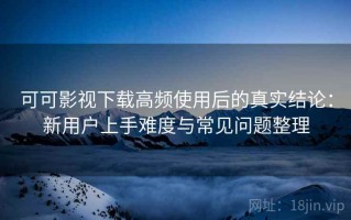 可可影视下载高频使用后的真实结论：新用户上手难度与常见问题整理