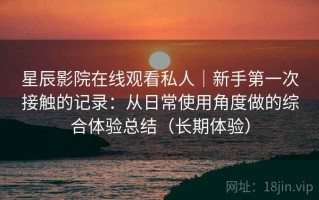 星辰影院在线观看私人｜新手第一次接触的记录：从日常使用角度做的综合体验总结（长期体验）