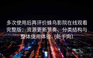 多次使用后再评价蜂鸟影院在线观看完整版：资源更新节奏、分类结构与整体使用体验（新手向）