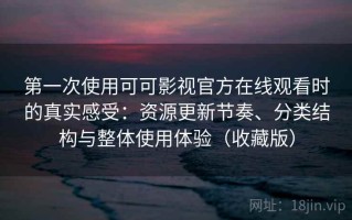 第一次使用可可影视官方在线观看时的真实感受：资源更新节奏、分类结构与整体使用体验（收藏版）