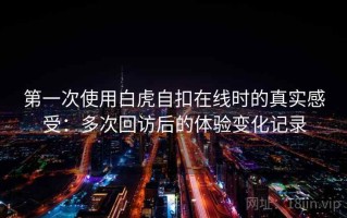 第一次使用白虎自扣在线时的真实感受：多次回访后的体验变化记录