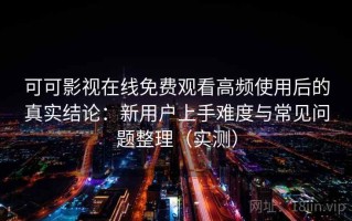 可可影视在线免费观看高频使用后的真实结论：新用户上手难度与常见问题整理（实测）