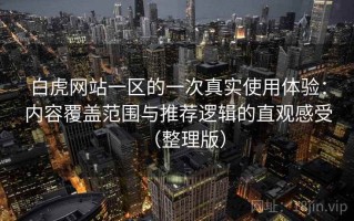 白虎网站一区的一次真实使用体验：内容覆盖范围与推荐逻辑的直观感受（整理版）