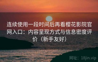 连续使用一段时间后再看樱花影院官网入口：内容呈现方式与信息密度评价（新手友好）
