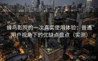 蜂鸟影院的一次真实使用体验：普通用户视角下的优缺点盘点（实测）