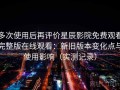 多次使用后再评价星辰影院免费观看完整版在线观看：新旧版本变化点与使用影响（实测记录）