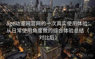 age动漫网官网的一次真实使用体验：从日常使用角度做的综合体验总结（对比后）