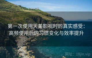 第一次使用天美影视时的真实感受：高频使用后的习惯变化与效率提升