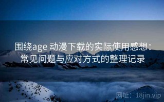 围绕age 动漫下载的实际使用感想：常见问题与应对方式的整理记录