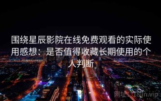 围绕星辰影院在线免费观看的实际使用感想：是否值得收藏长期使用的个人判断